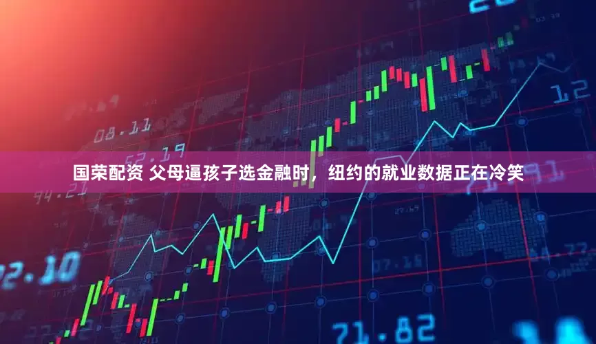 国荣配资 父母逼孩子选金融时，纽约的就业数据正在冷笑