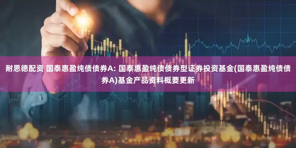 耐思徳配资 国泰惠盈纯债债券A: 国泰惠盈纯债债券型证券投资基金(国泰惠盈纯债债券A)基金产品资料概要更新