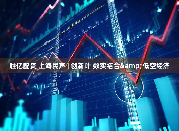 胜亿配资 上海民声 | 创新计 数实结合&低空经济