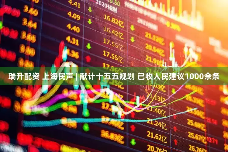 瑞升配资 上海民声 | 献计十五五规划 已收人民建议1000余条