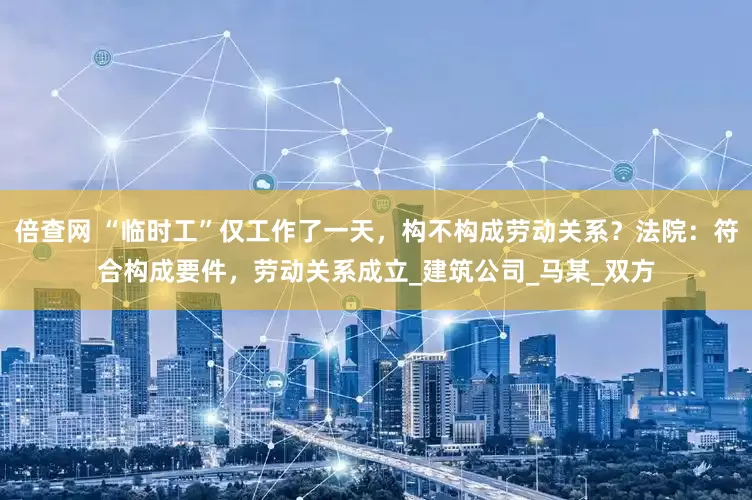 倍查网 “临时工”仅工作了一天，构不构成劳动关系？法院：符合构成要件，劳动关系成立_建筑公司_马某_双方