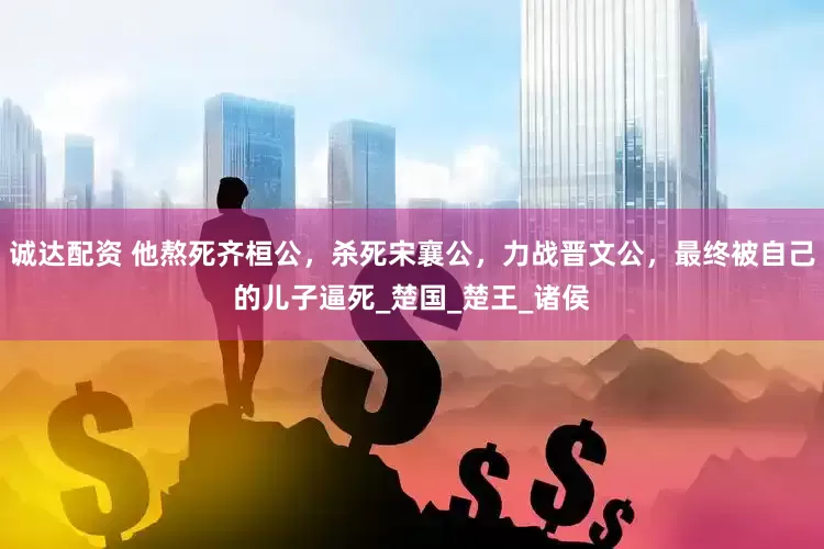 诚达配资 他熬死齐桓公，杀死宋襄公，力战晋文公，最终被自己的儿子逼死_楚国_楚王_诸侯