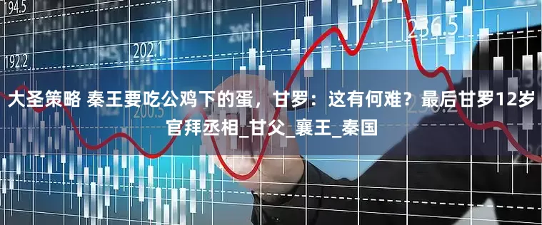 大圣策略 秦王要吃公鸡下的蛋，甘罗：这有何难？最后甘罗12岁官拜丞相_甘父_襄王_秦国