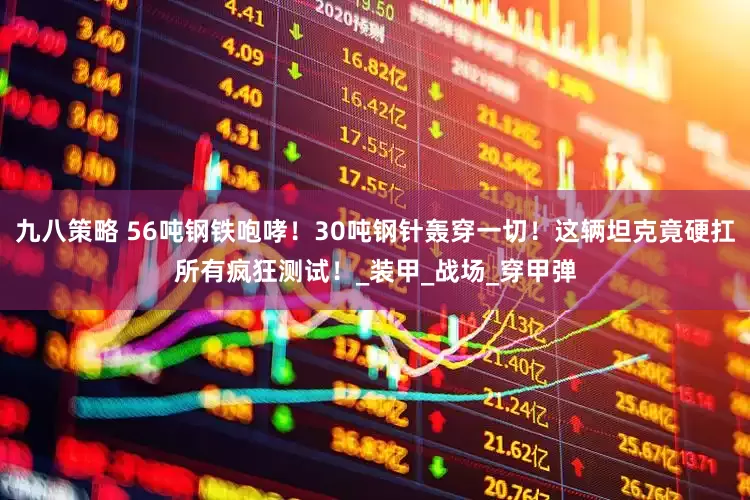 九八策略 56吨钢铁咆哮！30吨钢针轰穿一切！这辆坦克竟硬扛所有疯狂测试！_装甲_战场_穿甲弹