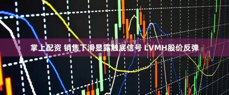 掌上配资 销售下滑显露触底信号 LVMH股价反弹