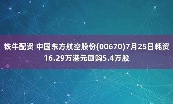 铁牛配资 中国东方航空股份(00670)7月25日耗资16.29万港元回购5.4万股