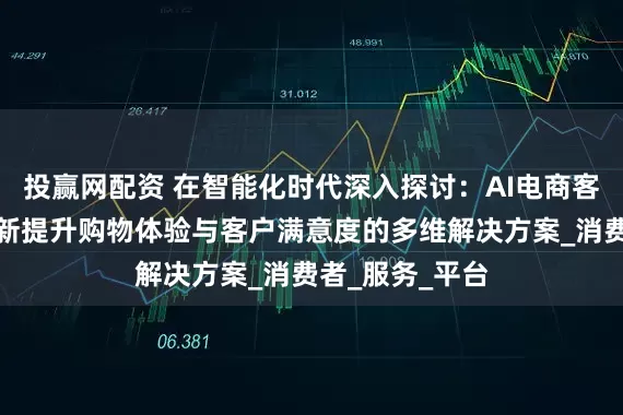 投赢网配资 在智能化时代深入探讨：AI电商客服系统如何创新提升购物体验与客户满意度的多维解决方案_消费者_服务_平台