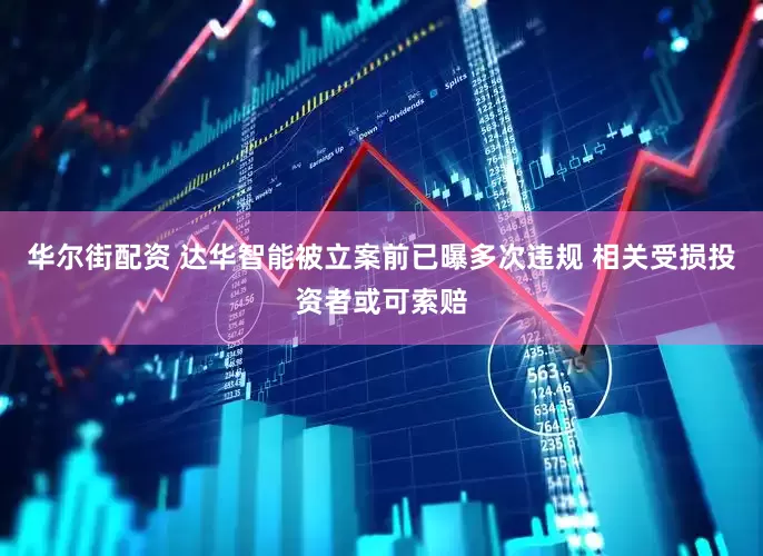 华尔街配资 达华智能被立案前已曝多次违规 相关受损投资者或可索赔