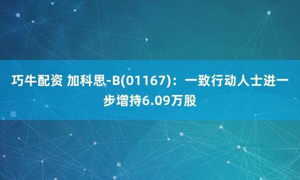 巧牛配资 加科思-B(01167)：一致行动人士进一步增持6.09万股