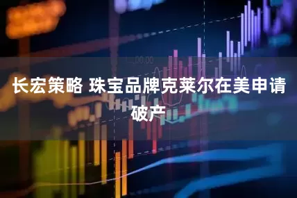 长宏策略 珠宝品牌克莱尔在美申请破产