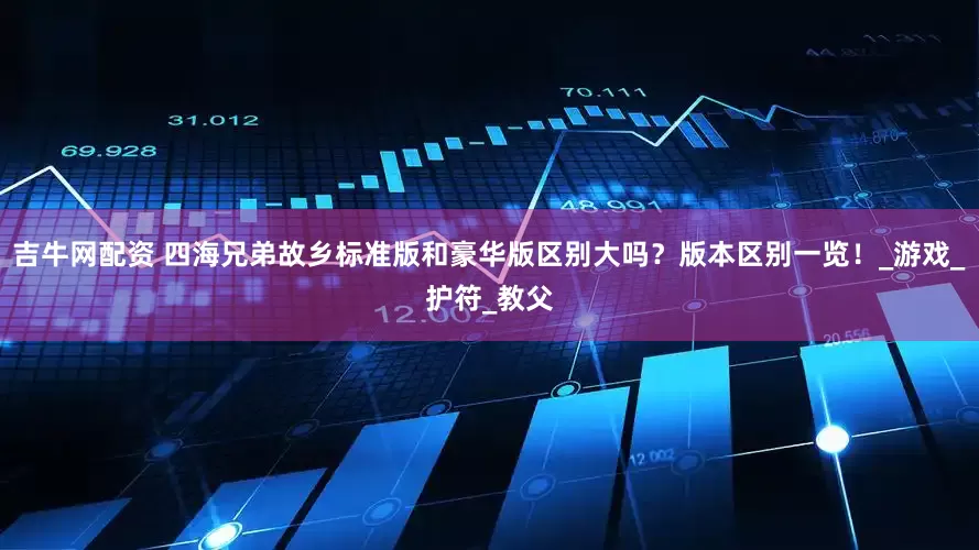 吉牛网配资 四海兄弟故乡标准版和豪华版区别大吗？版本区别一览！_游戏_护符_教父