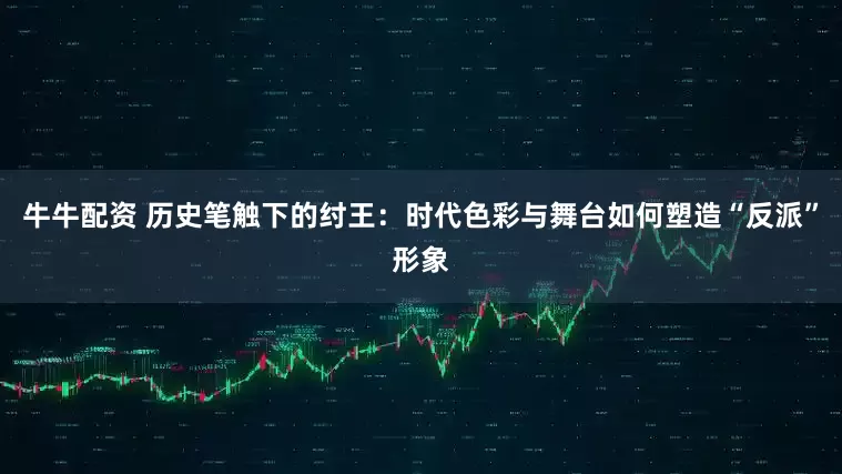 牛牛配资 历史笔触下的纣王：时代色彩与舞台如何塑造“反派”形象