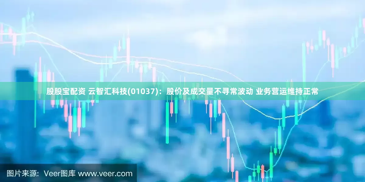 股股宝配资 云智汇科技(01037)：股价及成交量不寻常波动 业务营运维持正常