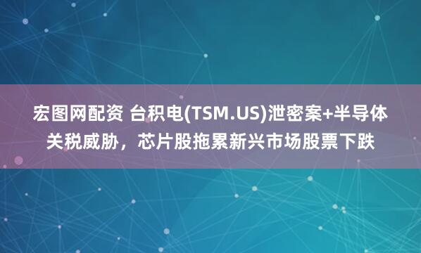 宏图网配资 台积电(TSM.US)泄密案+半导体关税威胁,芯片股拖累新兴市场股票下跌
