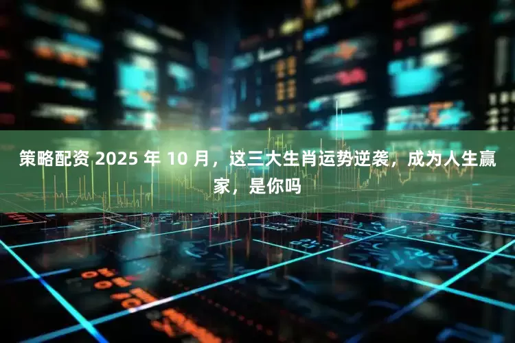 策略配资 2025 年 10 月,这三大生肖运势逆袭,成为人生赢家,是你吗