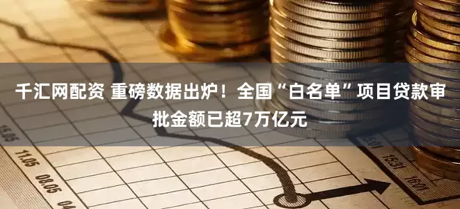 千汇网配资 重磅数据出炉!全国“白名单”项目贷款审批金额已超7万亿元