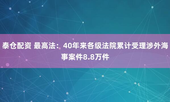 泰仓配资 最高法:40年来各级法院累计受理涉外海事案件8.8万件