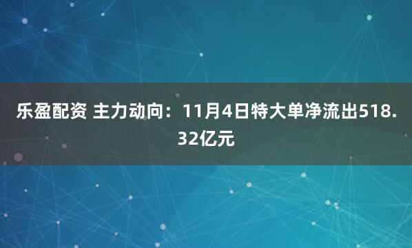 乐盈配资 主力动向：11月4日特大单净流出518.32亿元
