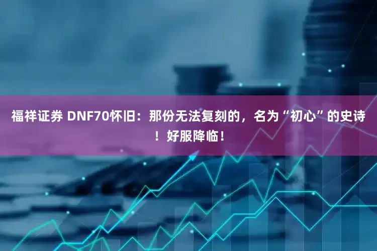 福祥证券 DNF70怀旧：那份无法复刻的，名为“初心”的史诗！好服降临！