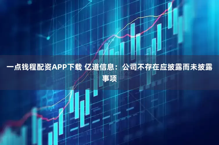 一点钱程配资APP下载 亿道信息：公司不存在应披露而未披露事项