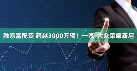 融易富配资 跨越3000万辆！一汽-大众荣耀新启