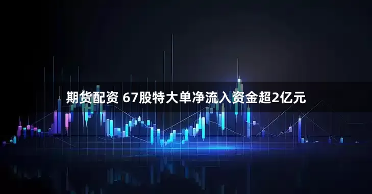 期货配资 67股特大单净流入资金超2亿元