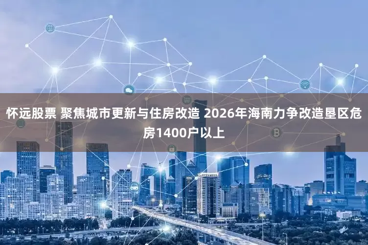 怀远股票 聚焦城市更新与住房改造 2026年海南力争改造垦区危房1400户以上