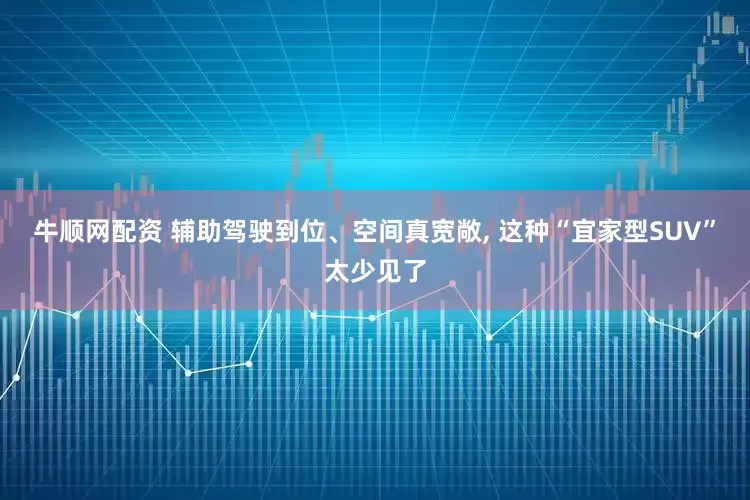 牛顺网配资 辅助驾驶到位、空间真宽敞, 这种“宜家型SUV”太少见了