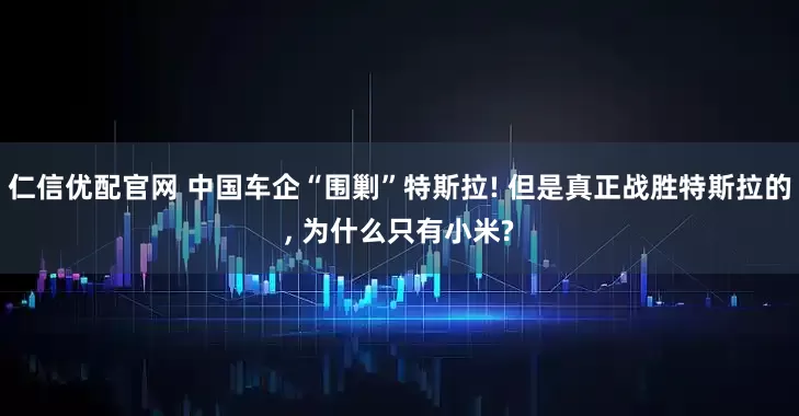 仁信优配官网 中国车企“围剿”特斯拉! 但是真正战胜特斯拉的, 为什么只有小米?