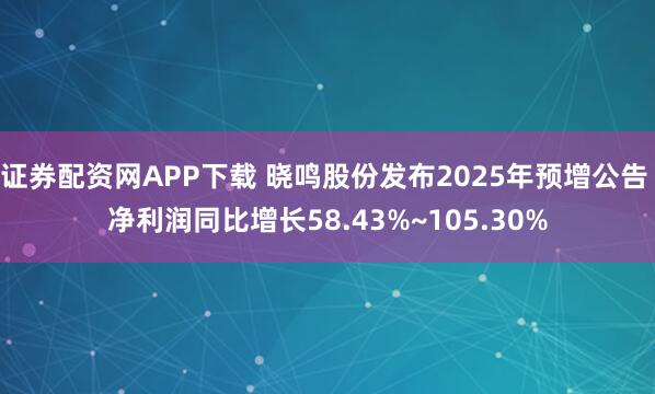 证券配资网APP下载 晓鸣股份发布2025年预增公告 净利润同比增长58.43%~105.30%