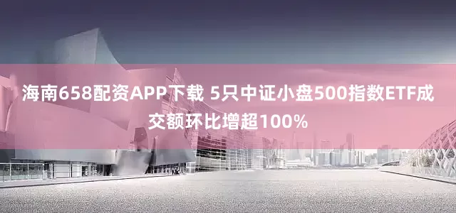 海南658配资APP下载 5只中证小盘500指数ETF成交额环比增超100%