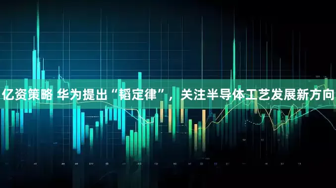 亿资策略 华为提出“韬定律”，关注半导体工艺发展新方向