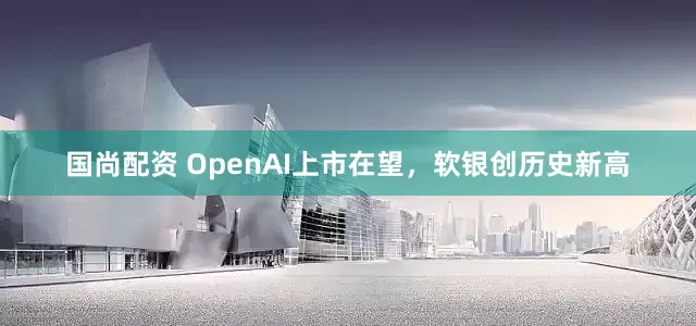国尚配资 OpenAI上市在望，软银创历史新高